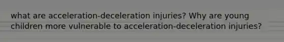 what are acceleration-deceleration injuries? Why are young children more vulnerable to acceleration-deceleration injuries?