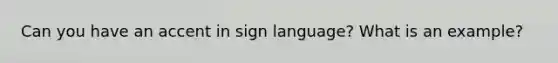 Can you have an accent in sign language? What is an example?