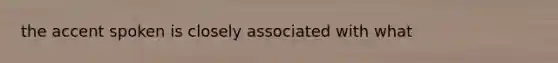 the accent spoken is closely associated with what