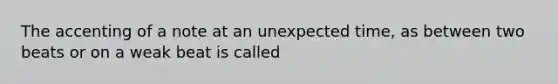 The accenting of a note at an unexpected time, as between two beats or on a weak beat is called