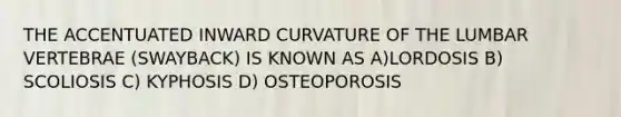 THE ACCENTUATED INWARD CURVATURE OF THE LUMBAR VERTEBRAE (SWAYBACK) IS KNOWN AS A)LORDOSIS B) SCOLIOSIS C) KYPHOSIS D) OSTEOPOROSIS