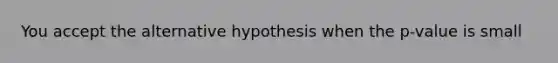 You accept the alternative hypothesis when the p-value is small