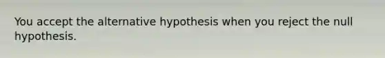 You accept the alternative hypothesis when you reject the null hypothesis.