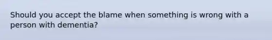 Should you accept the blame when something is wrong with a person with dementia?