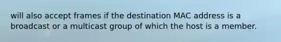 will also accept frames if the destination MAC address is a broadcast or a multicast group of which the host is a member.