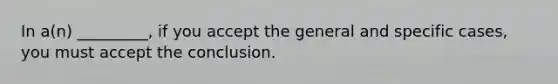 In a(n) _________, if you accept the general and specific cases, you must accept the conclusion.