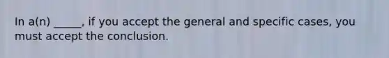 In a(n) _____, if you accept the general and specific cases, you must accept the conclusion.