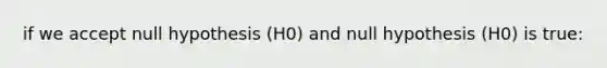 if we accept null hypothesis (H0) and null hypothesis (H0) is true: