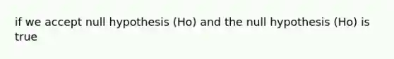 if we accept null hypothesis (Ho) and the null hypothesis (Ho) is true