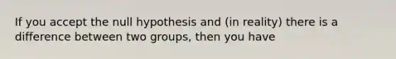 If you accept the null hypothesis and (in reality) there is a difference between two groups, then you have