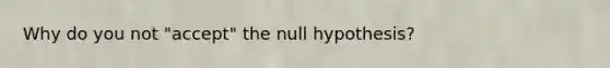 Why do you not "accept" the null hypothesis?