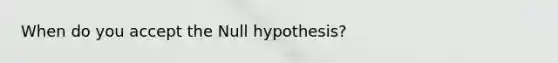 When do you accept the Null hypothesis?