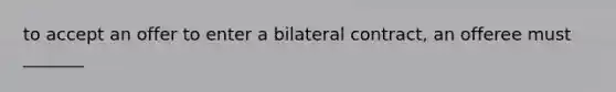 to accept an offer to enter a bilateral contract, an offeree must _______