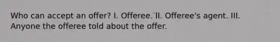 Who can accept an offer? I. Offeree. II. Offeree's agent. III. Anyone the offeree told about the offer.