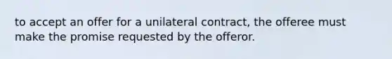 to accept an offer for a unilateral contract, the offeree must make the promise requested by the offeror.