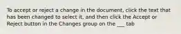 To accept or reject a change in the document, click the text that has been changed to select it, and then click the Accept or Reject button in the Changes group on the ___ tab