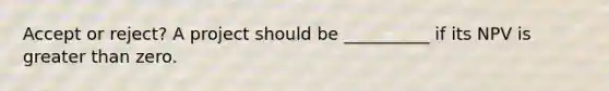 Accept or reject? A project should be __________ if its NPV is greater than zero.