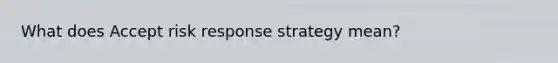 What does Accept risk response strategy mean?