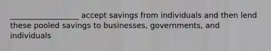 __________________ accept savings from individuals and then lend these pooled savings to businesses, governments, and individuals