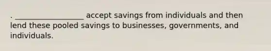 . __________________ accept savings from individuals and then lend these pooled savings to businesses, governments, and individuals.