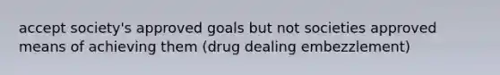 accept society's approved goals but not societies approved means of achieving them (drug dealing embezzlement)