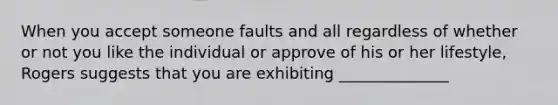 When you accept someone faults and all regardless of whether or not you like the individual or approve of his or her lifestyle, Rogers suggests that you are exhibiting ______________