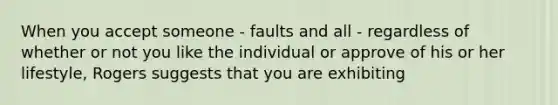 When you accept someone - faults and all - regardless of whether or not you like the individual or approve of his or her lifestyle, Rogers suggests that you are exhibiting