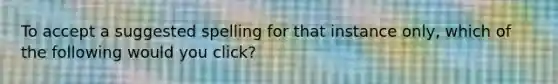 To accept a suggested spelling for that instance only, which of the following would you click?