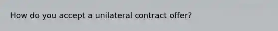 How do you accept a unilateral contract offer?