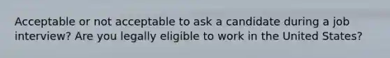 Acceptable or not acceptable to ask a candidate during a job interview? Are you legally eligible to work in the United States?