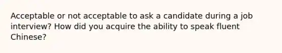 Acceptable or not acceptable to ask a candidate during a job interview? How did you acquire the ability to speak fluent Chinese?