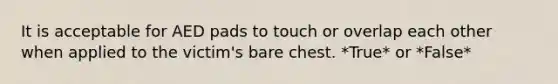 It is acceptable for AED pads to touch or overlap each other when applied to the victim's bare chest. *True* or *False*