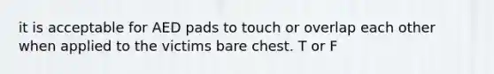 it is acceptable for AED pads to touch or overlap each other when applied to the victims bare chest. T or F