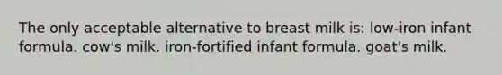 The only acceptable alternative to breast milk is: low-iron infant formula. cow's milk. iron-fortified infant formula. goat's milk.