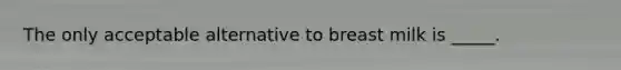 The only acceptable alternative to breast milk is _____.​