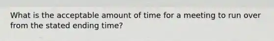 What is the acceptable amount of time for a meeting to run over from the stated ending time?