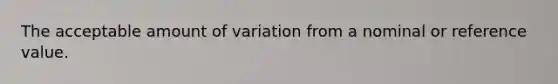 The acceptable amount of variation from a nominal or reference value.