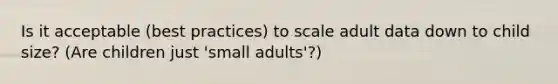 Is it acceptable (best practices) to scale adult data down to child size? (Are children just 'small adults'?)