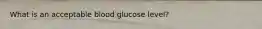 What is an acceptable blood glucose level?