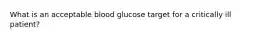 What is an acceptable blood glucose target for a critically ill patient?