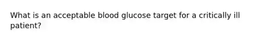 What is an acceptable blood glucose target for a critically ill patient?