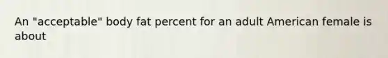 An "acceptable" body fat percent for an adult American female is about