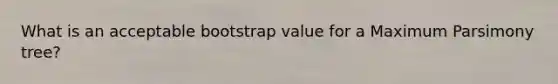 What is an acceptable bootstrap value for a Maximum Parsimony tree?