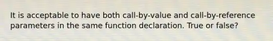 It is acceptable to have both call-by-value and call-by-reference parameters in the same function declaration. True or false?