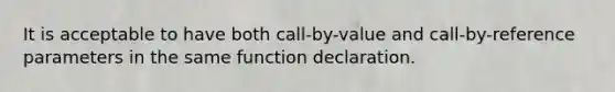 It is acceptable to have both call-by-value and call-by-reference parameters in the same function declaration.