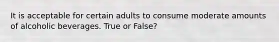 It is acceptable for certain adults to consume moderate amounts of alcoholic beverages. True or False?