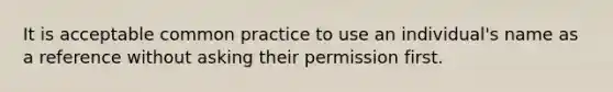 It is acceptable common practice to use an individual's name as a reference without asking their permission first.