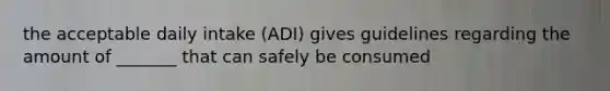 the acceptable daily intake (ADI) gives guidelines regarding the amount of _______ that can safely be consumed