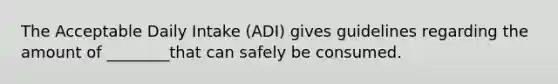 The Acceptable Daily Intake (ADI) gives guidelines regarding the amount of ________that can safely be consumed.