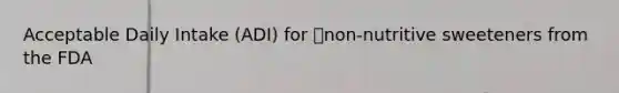 Acceptable Daily Intake (ADI) for non-nutritive sweeteners from the FDA